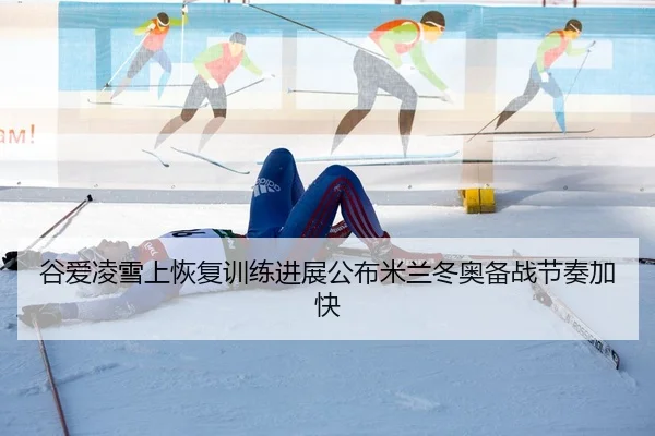 谷爱凌雪上恢复训练进展公布米兰冬奥备战节奏加快