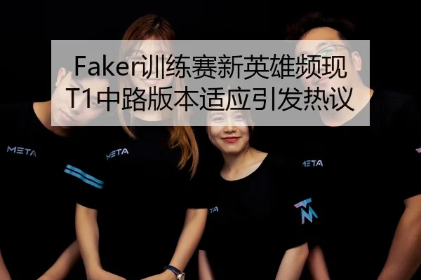 Faker训练赛新英雄频现 T1中路版本适应引发热议